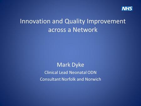 Innovation and Quality Improvement across a Network Mark Dyke Clinical Lead Neonatal ODN Consultant Norfolk and Norwich.