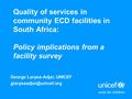 Quality of services in community ECD facilities in South Africa: Policy implications from a facility survey George Laryea-Adjei, UNICEF