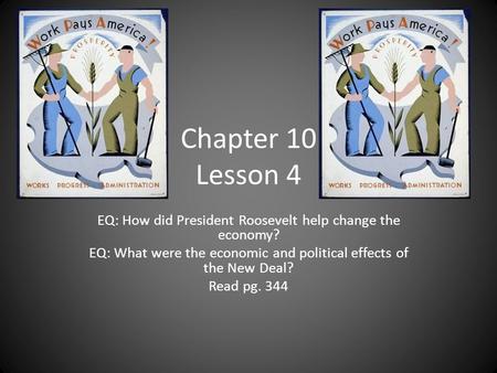 Chapter 10 Lesson 4 EQ: How did President Roosevelt help change the economy? EQ: What were the economic and political effects of the New Deal? Read pg.