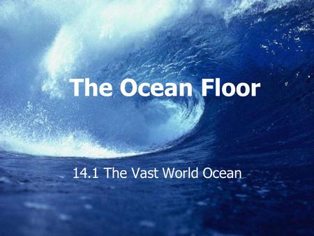 The Ocean Floor 14.1 The Vast World Ocean.