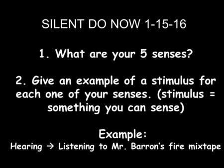 1. What are your 5 senses? 2. Give an example of a stimulus for each one of your senses. (stimulus = something you can sense) Example: Hearing  Listening.