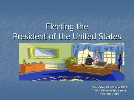 Simi Valley Adult School 2005 TIMAC Developed by Batista, Pugh and Utash Electing the President of the United States.