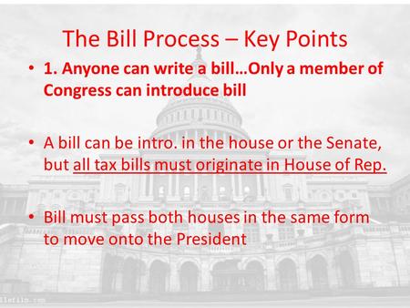 The Bill Process – Key Points 1. Anyone can write a bill…Only a member of Congress can introduce bill A bill can be intro. in the house or the Senate,