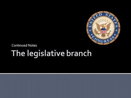 Continued Notes.  Main purpose is to make laws  The process created through the Constitution is slow and complicated  It encourages compromise  There.