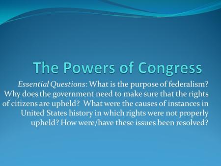 Essential Questions: What is the purpose of federalism? Why does the government need to make sure that the rights of citizens are upheld? What were the.