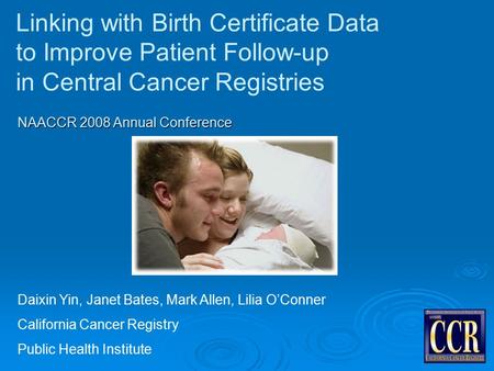 Linking with Birth Certificate Data to Improve Patient Follow-up in Central Cancer Registries Daixin Yin, Janet Bates, Mark Allen, Lilia O’Conner California.