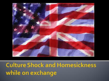  The anxiety produced when a person moves to a new environment  The “ways” of a different country – your new normality  The stress of meeting new people.