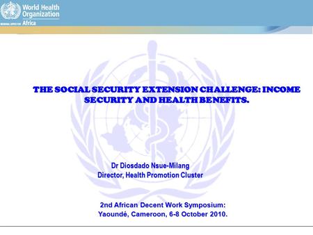 2nd African Decent Work Symposium: Yaoundé, Cameroon, 6-8 October 2010. THE SOCIAL SECURITY EXTENSION CHALLENGE: INCOME SECURITY AND HEALTH BENEFITS. Dr.