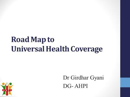 Road Map to Universal Health Coverage Dr Girdhar Gyani DG- AHPI.