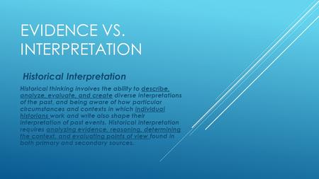 EVIDENCE VS. INTERPRETATION Historical Interpretation Historical thinking involves the ability to describe, analyze, evaluate, and create diverse interpretations.