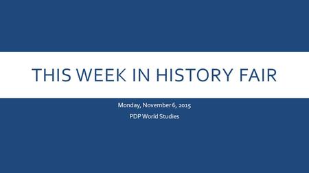 THIS WEEK IN HISTORY FAIR Monday, November 6, 2015 PDP World Studies.