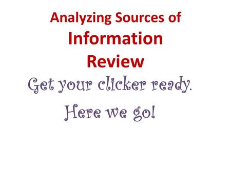 Analyzing Sources of Information Review Get your clicker ready. Here we go!