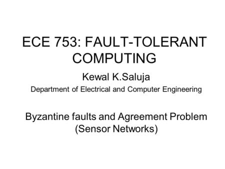 ECE 753: FAULT-TOLERANT COMPUTING Kewal K.Saluja Department of Electrical and Computer Engineering Byzantine faults and Agreement Problem (Sensor Networks)