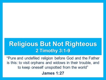 Religious But Not Righteous 2 Timothy 3:1-9 “Pure and undefiled religion before God and the Father is this: to visit orphans and widows in their trouble,