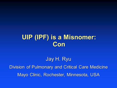 UIP (IPF) is a Misnomer: Con Jay H. Ryu Division of Pulmonary and Critical Care Medicine Mayo Clinic, Rochester, Minnesota, USA.