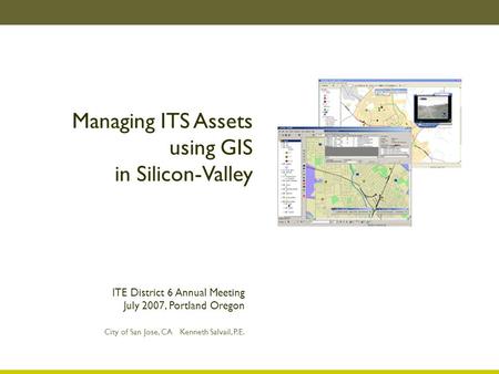 Managing ITS Assets using GIS in Silicon-Valley City of San Jose, CA Kenneth Salvail, P.E. ITE District 6 Annual Meeting July 2007, Portland Oregon.