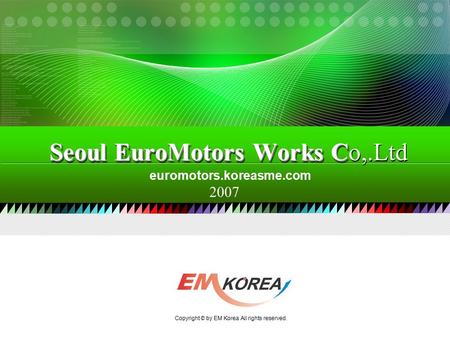 2007 euromotors.koreasme.com Seoul EuroMotors Works C Seoul EuroMotors Works Co,.Ltd Copyright © by EM Korea All rights reserved.