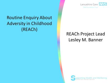 Children and Families Network Routine Enquiry About Adversity in Childhood (REACh) REACh Project Lead Lesley M. Banner.