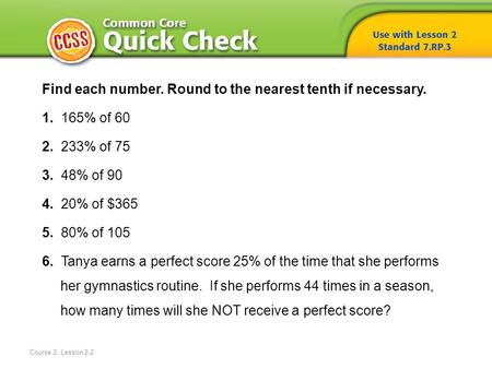 Course 2, Lesson 2-2 Find each number. Round to the nearest tenth if necessary. 1. 165% of 60 2. 233% of 75 3. 48% of 90 4. 20% of $365 5. 80% of 105 6.