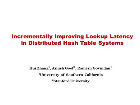 Incrementally Improving Lookup Latency in Distributed Hash Table Systems Hui Zhang 1, Ashish Goel 2, Ramesh Govindan 1 1 University of Southern California.