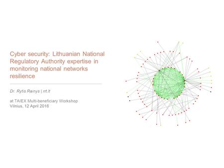 Cyber security: Lithuanian National Regulatory Authority expertise in monitoring national networks resilience Dr. Rytis Rainys | rrt.lt at TAIEX Multi-beneficiary.