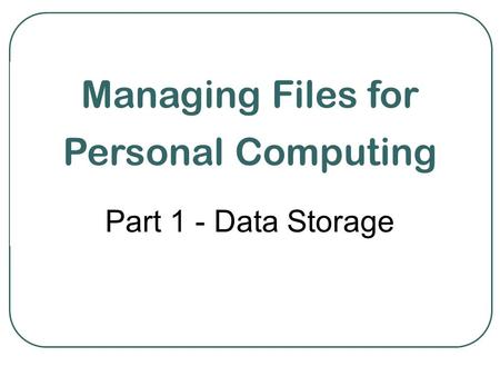 Managing Files for Personal Computing Part 1 - Data Storage.