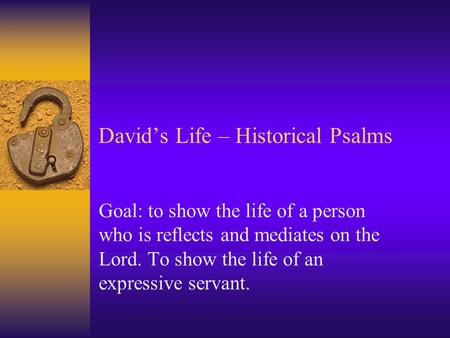 David’s Life – Historical Psalms Goal: to show the life of a person who is reflects and mediates on the Lord. To show the life of an expressive servant.