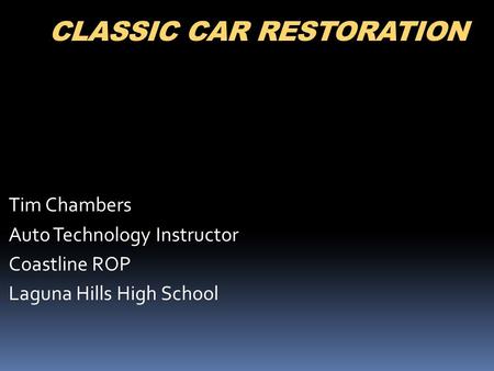 CLASSIC CAR RESTORATION Tim Chambers Auto Technology Instructor Coastline ROP Laguna Hills High School.