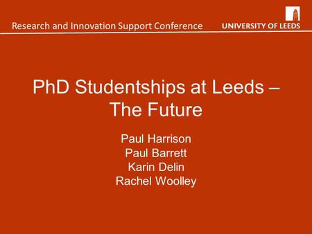 PhD Studentships at Leeds – The Future Paul Harrison Paul Barrett Karin Delin Rachel Woolley Research and Innovation Support Conference.