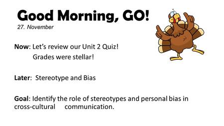 Good Morning, GO! 27. November Now: Let’s review our Unit 2 Quiz! Grades were stellar! Later: Stereotype and Bias Goal: Identify the role of stereotypes.