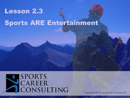 Lesson 2.3 Sports ARE Entertainment Copyright © 2013 by Sports Career Consulting, LLC.