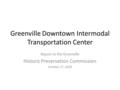 Greenville Downtown Intermodal Transportation Center Report to the Greenville Historic Preservation Commission October 27, 2009.