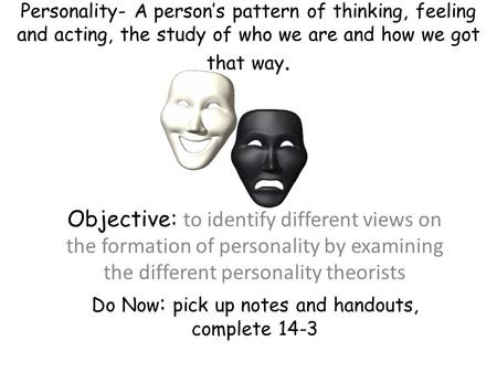 Personality- A person’s pattern of thinking, feeling and acting, the study of who we are and how we got that way. Objective: to identify different views.