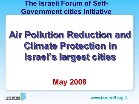 Air Pollution Reduction and Climate Protection in Israel’s largest cities May 2008 The Israeli Forum of Self- Government cities Initiative www.forum15.org.il.