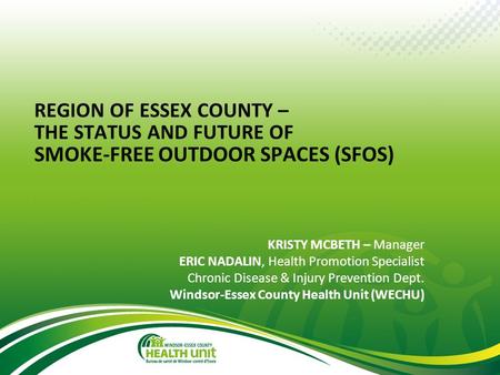 © Windsor-Essex County Health Unit, September 2013 REGION OF ESSEX COUNTY – THE STATUS AND FUTURE OF SMOKE-FREE OUTDOOR SPACES (SFOS) KRISTY MCBETH – Manager.