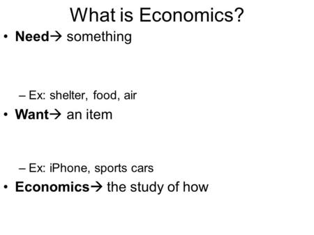 What is Economics? Need  something –Ex: shelter, food, air Want  an item –Ex: iPhone, sports cars Economics  the study of how.