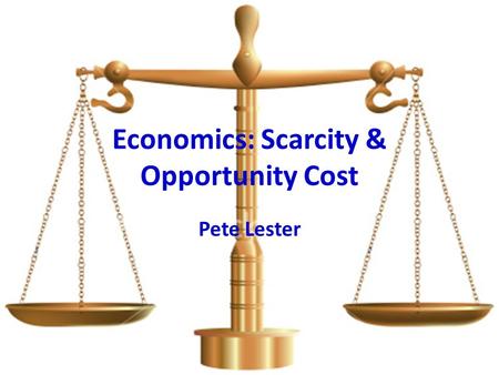 Economics: Scarcity & Opportunity Cost Pete Lester.