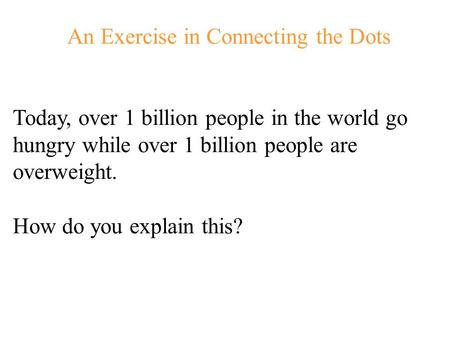 An Exercise in Connecting the Dots Today, over 1 billion people in the world go hungry while over 1 billion people are overweight. How do you explain.