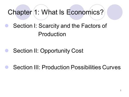 Chapter 1: What Is Economics? Section I: Scarcity and the Factors of Production Section II: Opportunity Cost Section III: Production Possibilities Curves.