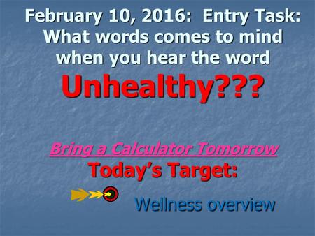 February 10, 2016: Entry Task: What words comes to mind when you hear the word Unhealthy??? Bring a Calculator Tomorrow Today’s Target: Wellness overview.