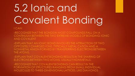 5.2 Ionic and Covalent Bonding I CAN: -RECOGNIZE THAT THE BONDS IN MOST COMPOUNDS FALL ON A CONTINUUM BETWEEN THE TWO EXTREME MODELS OF BONDING: IONIC.