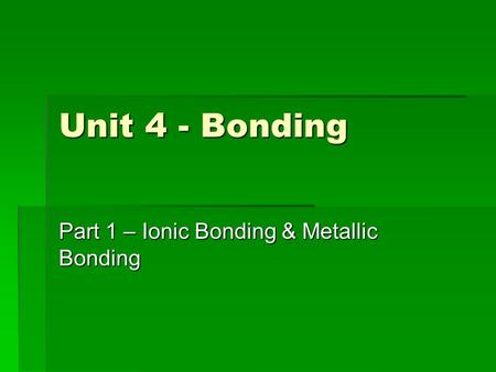 Unit 4 - Bonding Part 1 – Ionic Bonding & Metallic Bonding.