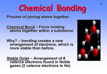 1 Chemical Bonding Process of joining atoms together Chemical Bond – Force holding atoms together within a substance Why? – bonding creates a new arrangement.