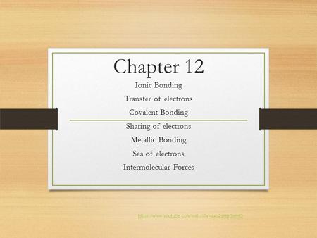 Chapter 12 Ionic Bonding Transfer of electrons Covalent Bonding Sharing of electrons Metallic Bonding Sea of electrons Intermolecular Forces https://www.youtube.com/watch?v=axb2sHpGwHQ.