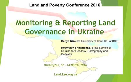 Monitoring & Reporting Land Governance in Ukraine Washington, DC - 14 March, 2016 Land.kse.org.ua Denys Nizalov, University of Kent/ KEI at KSE Rostyslav.