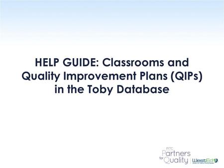 WestEd.org HELP GUIDE: Classrooms and Quality Improvement Plans (QIPs) in the Toby Database.