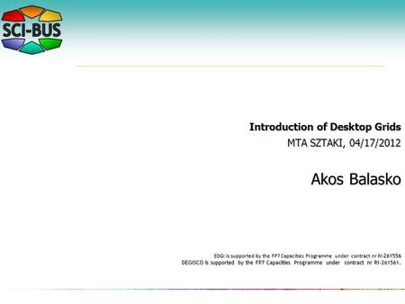 Introduction of Desktop Grids MTA SZTAKI, 04/17/2012 Akos Balasko EDGI is supported by the FP7 Capacities Programme under contract nr RI- 261556 DEGISCO.