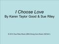 I Choose Love By Karen Taylor Good & Sue Riley © 2012 Sue Riley Music (BMI)/Song Guru Music (SESAC)