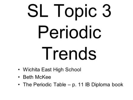 SL Topic 3 Periodic Trends Wichita East High School Beth McKee The Periodic Table – p. 11 IB Diploma book.