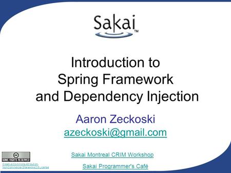 Creative Commons Attribution- NonCommercial-ShareAlike 2.5 License Sakai Programmer's Café Sakai Montreal CRIM Workshop Introduction to Spring Framework.